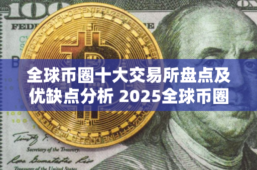 全球币圈十大交易所盘点及优缺点分析 2025全球币圈10大交易所