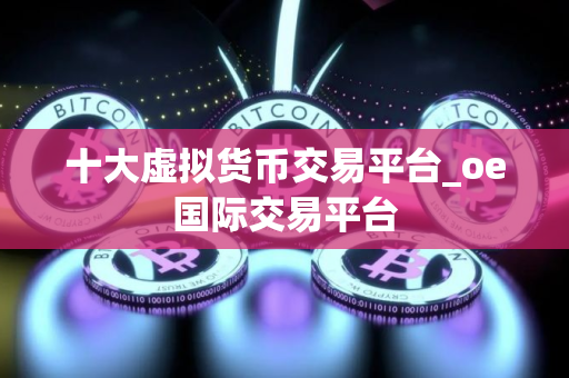 十大虚拟货币交易平台_oe国际交易平台