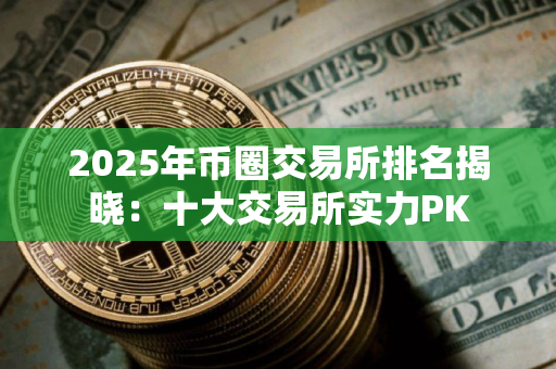 2025年币圈交易所排名揭晓：十大交易所实力PK