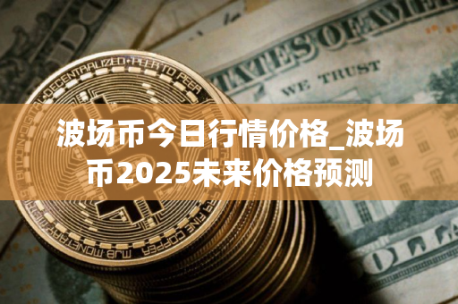 波场币今日行情价格_波场币2025未来价格预测