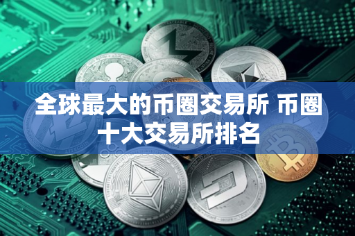 全球最大的币圈交易所 币圈十大交易所排名