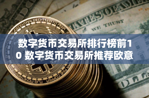 数字货币交易所排行榜前10 数字货币交易所推荐欧意