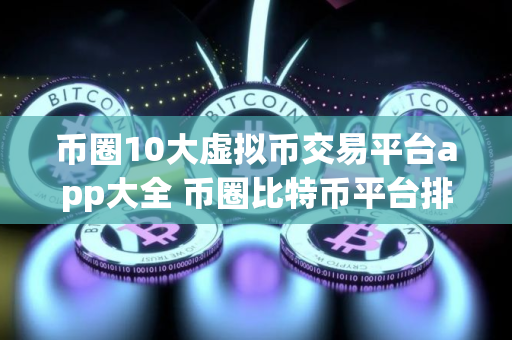 币圈10大虚拟币交易平台app大全 币圈比特币平台排名前10
