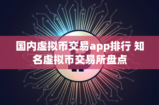 国内虚拟币交易app排行 知名虚拟币交易所盘点