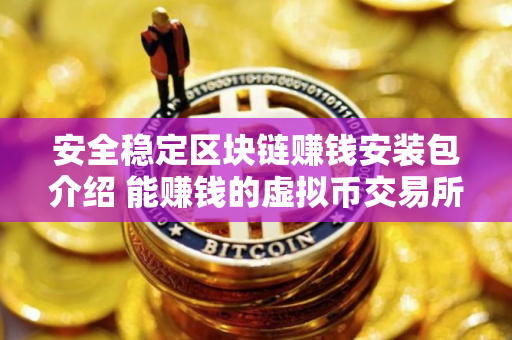 安全稳定区块链赚钱安装包介绍 能赚钱的虚拟币交易所市场占有率排名