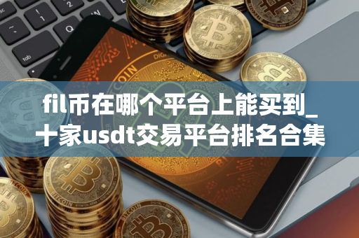 fil币在哪个平台上能买到_十家usdt交易平台排名合集