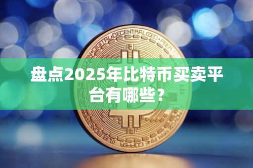 盘点2025年比特币买卖平台有哪些？