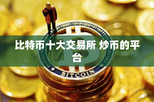 比特币十大交易所 炒币的平台