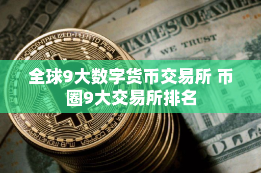 全球9大数字货币交易所 币圈9大交易所排名