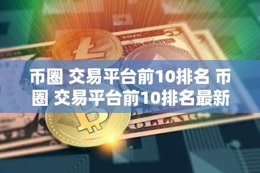 币圈 交易平台前10排名 币圈 交易平台前10排名最新