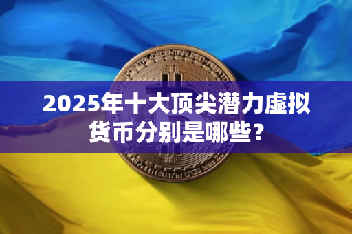 2025年十大顶尖潜力虚拟货币分别是哪些？