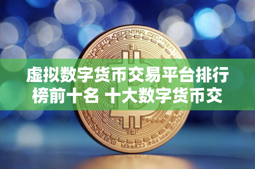 虚拟数字货币交易平台排行榜前十名 十大数字货币交易平台盘点