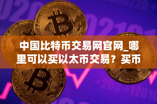 中国比特币交易网官网_哪里可以买以太币交易？买币软件排名