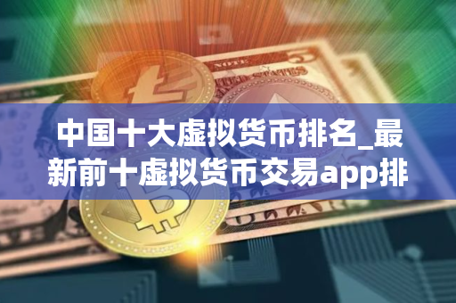 中国十大虚拟货币排名_最新前十虚拟货币交易app排行榜