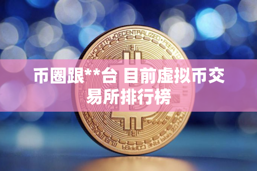 币圈跟**台 目前虚拟币交易所排行榜