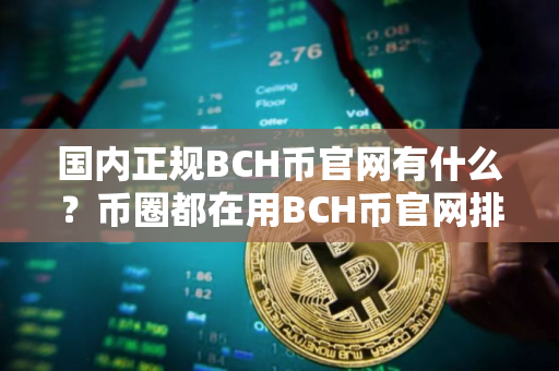 国内正规BCH币官网有什么？币圈都在用BCH币官网排行榜