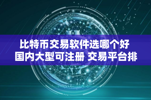 比特币交易软件选哪个好 国内大型可注册 交易平台排名
