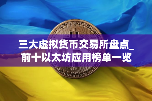 三大虚拟货币交易所盘点_前十以太坊应用榜单一览