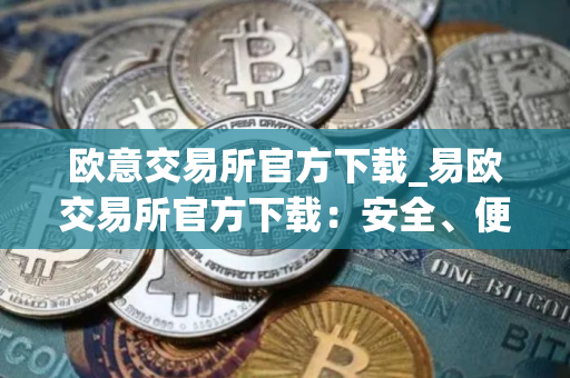 欧意交易所官方下载_易欧交易所官方下载：安全、便捷的一站式加密资产服务