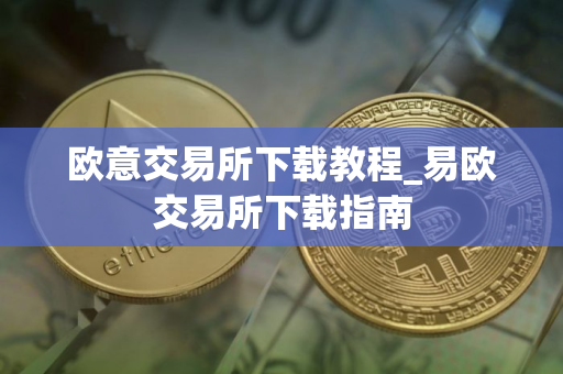 欧意交易所下载教程_易欧交易所下载指南 欧意交易所下载教程_易欧交易所下载指南
