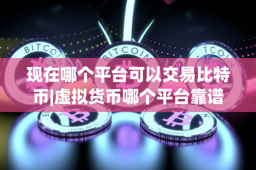 现在哪个平台可以交易比特币|虚拟货币哪个平台靠谱