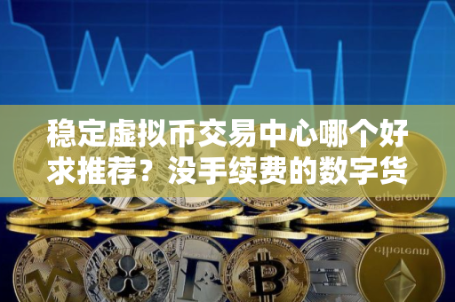 稳定虚拟币交易中心哪个好求推荐？没手续费的数字货币浏览器排名第一