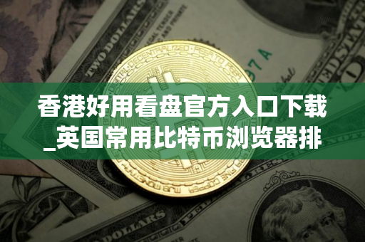 香港好用看盘官方入口下载_英国常用比特币浏览器排名