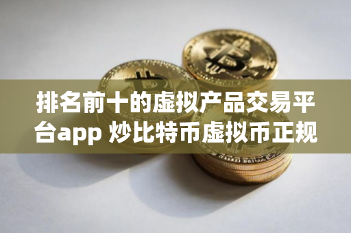 排名前十的虚拟产品交易平台app 炒比特币虚拟币正规交易平台
