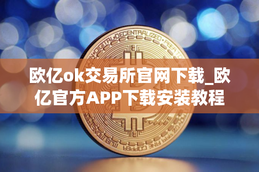 欧亿ok交易所官网下载_欧亿官方APP下载安装教程