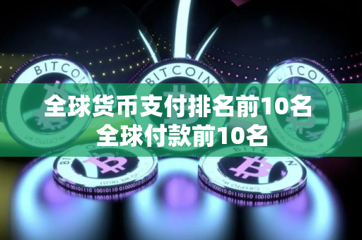 全球货币支付排名前10名 全球付款前10名