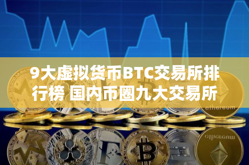 9大虚拟货币BTC交易所排行榜 国内币圈九大交易所排名