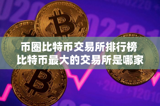 币圈比特币交易所排行榜 比特币最大的交易所是哪家