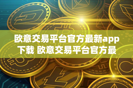 欧意交易平台官方最新app下载 欧意交易平台官方最新版APP下载