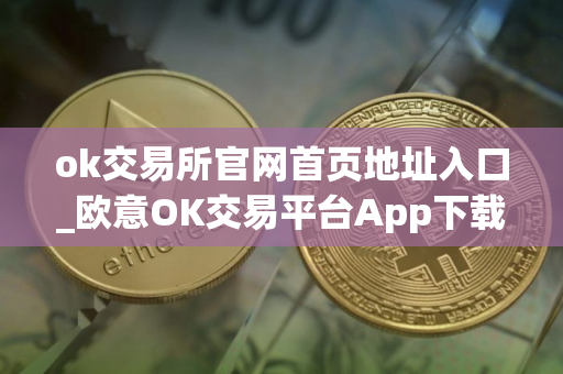 ok交易所官网首页地址入口_欧意OK交易平台App下载教程