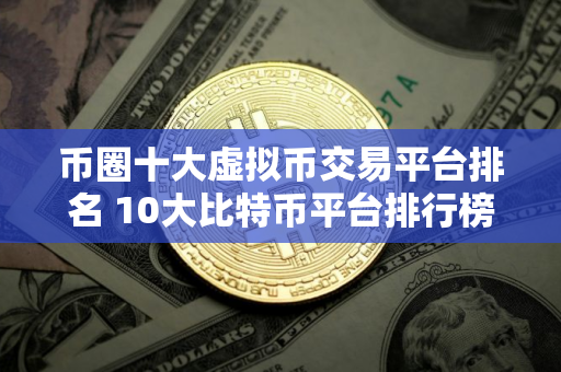 币圈十大虚拟币交易平台排名 10大比特币平台排行榜