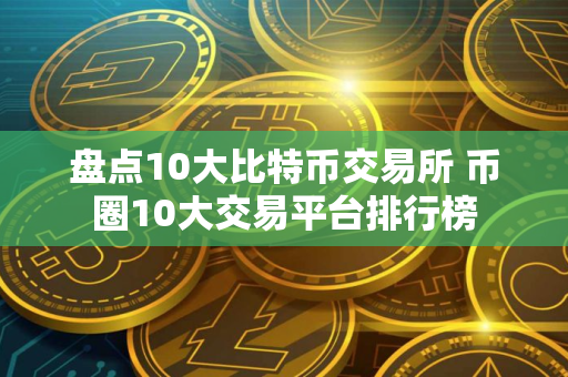 盘点10大比特币交易所 币圈10大交易平台排行榜