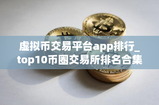 虚拟币交易平台app排行_top10币圈交易所排名合集 2025