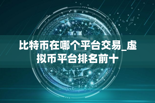 比特币在哪个平台交易_虚拟币平台排名前十