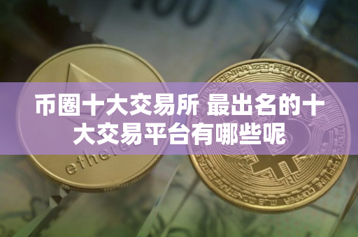 币圈十大交易所 最出名的十大交易平台有哪些呢