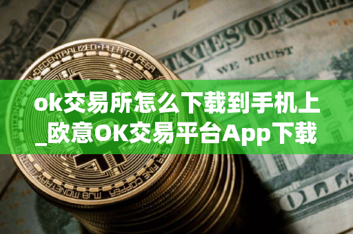 ok交易所怎么下载到手机上_欧意OK交易平台App下载教程