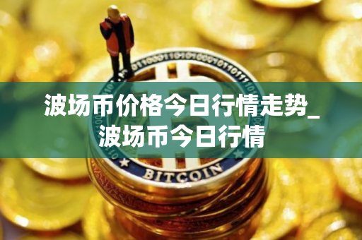 波场币价格今日行情走势_波场币今日行情