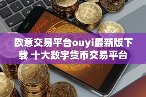 欧意交易平台ouyi最新版下载 十大数字货币交易平台盘点