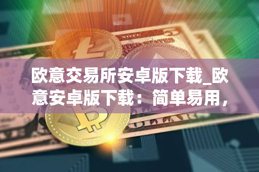 欧意交易所安卓版下载_欧意安卓版下载：简单易用，交易便捷