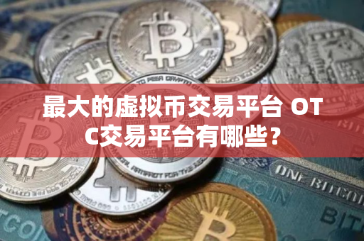最大的虚拟币交易平台 OTC交易平台有哪些？