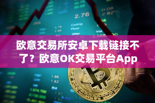 欧意交易所安卓下载链接不了？欧意OK交易平台App下载教程