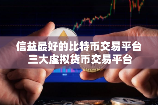 信益最好的比特币交易平台 三大虚拟货币交易平台