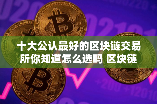 十大公认最好的区块链交易所你知道怎么选吗 区块链交易所哪个好