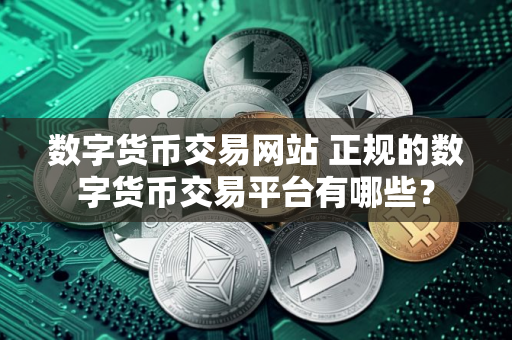数字货币交易网站 正规的数字货币交易平台有哪些？