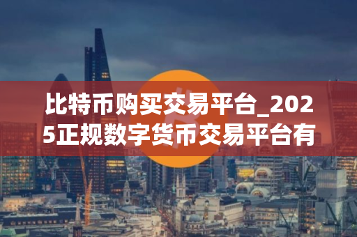 比特币购买交易平台_2025正规数字货币交易平台有哪些？