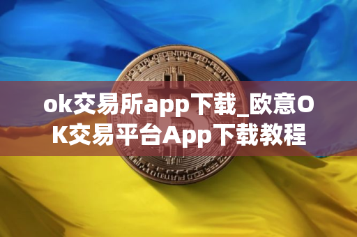 ok交易所app下载_欧意OK交易平台App下载教程